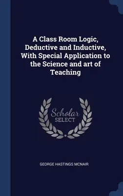 Logica in classe, deduttiva e induttiva, con speciale applicazione alla scienza e all'arte dell'insegnamento - A Class Room Logic, Deductive and Inductive, With Special Application to the Science and art of Teaching