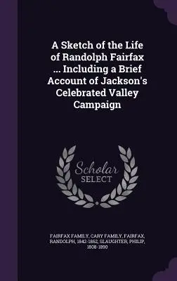 Uno schizzo della vita di Randolph Fairfax ... Compreso un breve resoconto della celebre campagna della Valley di Jackson. - A Sketch of the Life of Randolph Fairfax ... Including a Brief Account of Jackson's Celebrated Valley Campaign