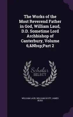 Le opere del Reverendissimo Padre in Dio, William Laud, D.D., a volte Lord Arcivescovo di Canterbury, Volume 6, parte 2 - The Works of the Most Reverend Father in God, William Laud, D.D. Sometime Lord Archbishop of Canterbury, Volume 6, Part 2