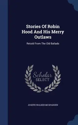 Storie di Robin Hood e dei suoi allegri fuorilegge: Raccontate dalle vecchie ballate - Stories Of Robin Hood And His Merry Outlaws: Retold From The Old Ballads