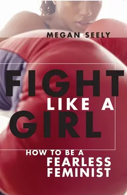 Combattere come una ragazza: come essere una femminista senza paura - Fight Like a Girl: How to Be a Fearless Feminist