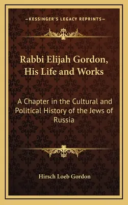 Rabbi Elijah Gordon, la sua vita e le sue opere: Un capitolo della storia culturale e politica degli ebrei di Russia - Rabbi Elijah Gordon, His Life and Works: A Chapter in the Cultural and Political History of the Jews of Russia