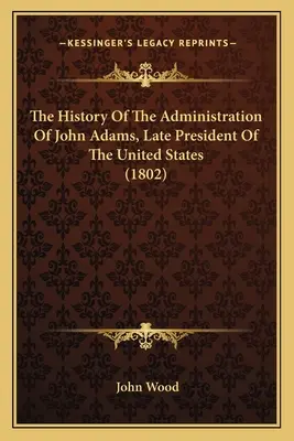 Storia dell'amministrazione di John Adams, ultimo presidente degli Stati Uniti (1802) - The History Of The Administration Of John Adams, Late President Of The United States (1802)
