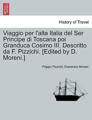 Viaggio Per L'Alta Italia del Ser Principe Di Toscana Poi Granduca Cosimo III. Descritto Da F. Pizzichi. [A cura di D. Moreni]. - Viaggio Per L'Alta Italia del Ser Principe Di Toscana Poi Granduca Cosimo III. Descritto Da F. Pizzichi. [Edited by D. Moreni.]