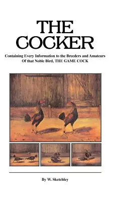 Il Cocker - Contiene tutte le informazioni per gli allevatori e i dilettanti di quel nobile uccello che è il Cocker da selvaggina - The Cocker - Containing Every Information to the Breeders and Amateurs of That Noble Bird the Game Cock