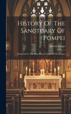 Storia del Santuario di Pompei: Dedicato alla Santissima Vergine del Rosario - History Of The Sanctuary Of Pompei: Dedicated To The Most Blessed Virgin Of The Rosary