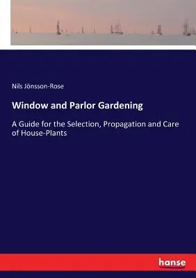 Giardinaggio da finestra e da salotto: Guida alla selezione, alla propagazione e alla cura delle piante da appartamento - Window and Parlor Gardening: A Guide for the Selection, Propagation and Care of House-Plants