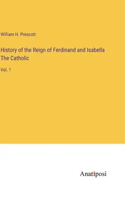 Storia del regno di Ferdinando e Isabella la Cattolica: Vol. 1 - History of the Reign of Ferdinand and Isabella The Catholic: Vol. 1