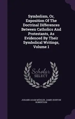 Simbolismo, o esposizione delle differenze dottrinali tra cattolici e protestanti, come evidenziato dai loro scritti simbolici, Volume 1 - Symbolism, Or, Exposition Of The Doctrinal Differences Between Catholics And Protestants, As Evidenced By Their Symbolical Writings, Volume 1