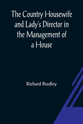 The Country Housewife and Lady's Director In the Management of a House, and the Delights and Profits of a Farm (La casalinga di campagna e la direttrice della casa) - The Country Housewife and Lady's Director In the Management of a House, and the Delights and Profits of a Farm
