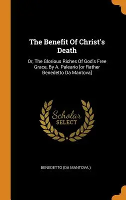 Il beneficio della morte di Cristo: O, Le gloriose ricchezze della grazia gratuita di Dio, di A. Paleario [o piuttosto Benedetto Da Mantova]. - The Benefit Of Christ's Death: Or, The Glorious Riches Of God's Free Grace, By A. Paleario [or Rather Benedetto Da Mantova]
