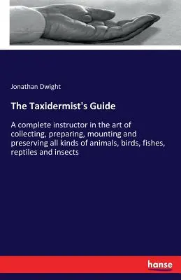La guida del tassidermista: Una guida completa all'arte di raccogliere, preparare, montare e conservare tutti i tipi di animali, uccelli, pesci... - The Taxidermist's Guide: A complete instructor in the art of collecting, preparing, mounting and preserving all kinds of animals, birds, fishes
