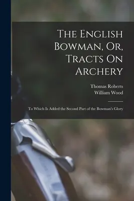 L'arciere inglese, o, trattati sul tiro con l'arco: A cui si aggiunge la seconda parte della gloria dell'arciere - The English Bowman, Or, Tracts On Archery: To Which Is Added the Second Part of the Bowman's Glory
