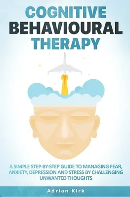 Terapia cognitivo-comportamentale: Una semplice guida passo dopo passo per gestire la paura, l'ansia, la depressione e lo stress sfidando i pensieri indesiderati - Cognitive Behavioural Therapy: A Simple Step-by-Step Guide to Managing Fear, Anxiety, Depression and Stress by Challenging Unwanted Thoughts