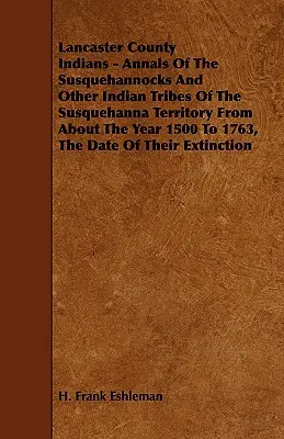 Gli indiani della contea di Lancaster - Annali dei Susquehannocks e di altre tribù indiane del territorio del Susquehanna dall'anno 1500 circa al 1763, le Dat. - Lancaster County Indians - Annals of the Susquehannocks and Other Indian Tribes of the Susquehanna Territory from about the Year 1500 to 1763, the Dat