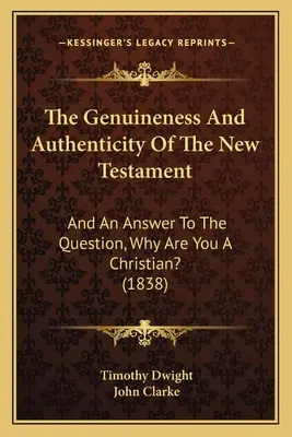 La genuinità e l'autenticità del Nuovo Testamento: E una risposta alla domanda: Perché sei cristiano? (1838) - The Genuineness And Authenticity Of The New Testament: And An Answer To The Question, Why Are You A Christian? (1838)
