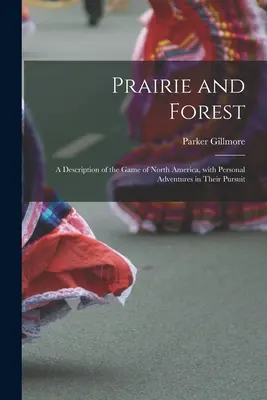 Prairie and Forest: a Description of the Game of North America, with Personal Adventures in their Pursuit - Prairie and Forest: a Description of the Game of North America, With Personal Adventures in Their Pursuit