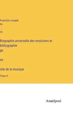 Biographie universelle des musiciens et bibliographie génèrale de la musique: Tomo 5 - Biographie universelle des musiciens et bibliographie génèrale de la musique: Tome 5