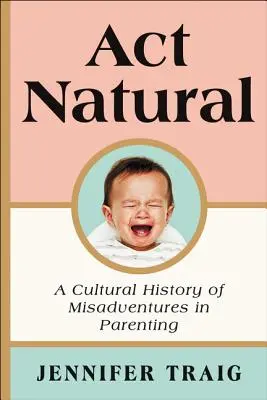 ACT Natural: Una storia culturale delle disavventure dei genitori - ACT Natural: A Cultural History of Misadventures in Parenting