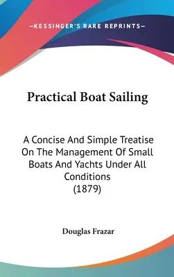 Vela pratica in barca: Un trattato conciso e semplice sulla gestione di piccole imbarcazioni e yacht in tutte le condizioni (1879) - Practical Boat Sailing: A Concise And Simple Treatise On The Management Of Small Boats And Yachts Under All Conditions (1879)