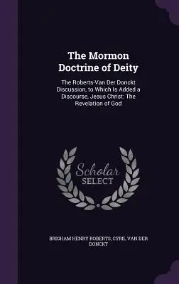 La dottrina mormone della divinità: la discussione Roberts-Van Der Donckt, a cui è aggiunto un discorso, Gesù Cristo: La rivelazione di Dio - The Mormon Doctrine of Deity: The Roberts-Van Der Donckt Discussion, to Which Is Added a Discourse, Jesus Christ: The Revelation of God