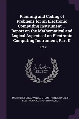 Pianificazione e codifica dei problemi per uno strumento di calcolo elettronico ... Relazione sugli aspetti matematici e logici di uno strumento di calcolo elettronico. - Planning and Coding of Problems for an Electronic Computing Instrument ... Report on the Mathematical and Logical Aspects of an Electronic Computing I