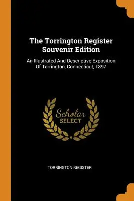 Il Registro di Torrington Edizione Souvenir: Un'esposizione illustrata e descrittiva di Torrington, Connecticut, 1897 - The Torrington Register Souvenir Edition: An Illustrated And Descriptive Exposition Of Torrington, Connecticut, 1897