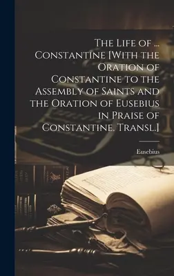 La vita di ... Costantino [Con l'orazione di Costantino all'assemblea dei santi e l'orazione di Eusebio in lode di Costantino. Tradotto]. - The Life of ... Constantine [With the Oration of Constantine to the Assembly of Saints and the Oration of Eusebius in Praise of Constantine. Transl.]