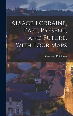 Alsazia-Lorena, passato, presente e futuro, con quattro mappe - Alsace-Lorraine, Past, Present, and Future, With Four Maps