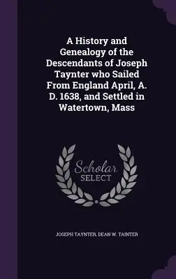 Storia e genealogia dei discendenti di Joseph Taynter che salpò dall'Inghilterra nell'aprile del 1638 e si stabilì a Watertown, nel Massachusetts. - A History and Genealogy of the Descendants of Joseph Taynter who Sailed From England April, A. D. 1638, and Settled in Watertown, Mass