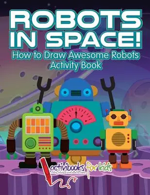 Robot nello spazio! Come disegnare fantastici robot Libro di attività - Robots in Space! How to Draw Awesome Robots Activity Book