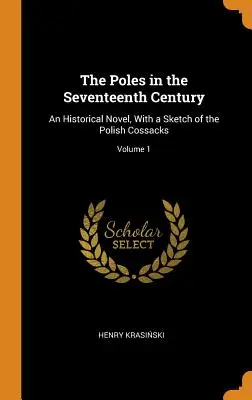 I polacchi nel XVII secolo: Un romanzo storico, con uno schizzo dei cosacchi polacchi; Volume 1 - The Poles in the Seventeenth Century: An Historical Novel, With a Sketch of the Polish Cossacks; Volume 1