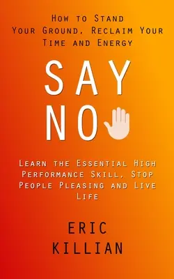 Dire di no: come difendere la propria posizione, recuperare il proprio tempo e la propria energia (Imparare l'abilità essenziale per le alte prestazioni, fermare la gente che piace). - Say No: How to Stand Your Ground, Reclaim Your Time and Energy (Learn the Essential High Performance Skill, Stop People Pleasi