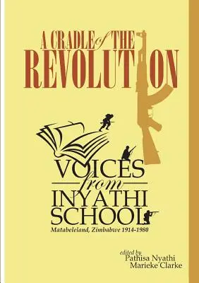 Una culla della rivoluzione: Voci dalla scuola di Inyathi: Matabeleland, Zimbabwe 1914-1980 - A Cradle of the Revolution: Voices from Inyathi School: Matabeleland, Zimbabwe 1914-1980