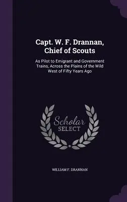 Capitano W. F. Drannan, capo degli scout: Come pilota di treni di emigranti e del governo, attraverso le pianure del selvaggio West di cinquant'anni fa. - Capt. W. F. Drannan, Chief of Scouts: As Pilot to Emigrant and Government Trains, Across the Plains of the Wild West of Fifty Years Ago