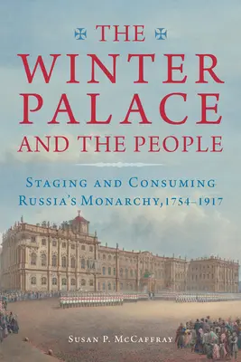 Il Palazzo d'Inverno e il popolo: Mettere in scena e consumare la monarchia russa, 1754-1917 - The Winter Palace and the People: Staging and Consuming Russia's Monarchy, 1754-1917