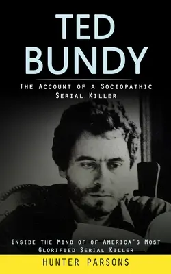 Ted Bundy: Il racconto di un serial killer sociopatico (Dentro la mente del serial killer più glorificato d'America) - Ted Bundy: The Account of a Sociopathic Serial Killer (Inside the Mind of of America's Most Glorified Serial Killer)
