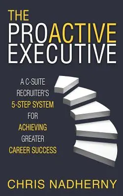 Il dirigente proattivo: Il sistema in 5 fasi di un selezionatore C-Suite per ottenere un maggiore successo di carriera - The Proactive Executive: A C-Suite Recruiter's 5-Step System for Achieving Greater Career Success