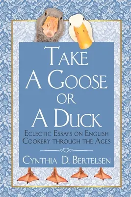 Prendi un'oca o un'anatra: Saggi eclettici sulla cucina inglese attraverso i secoli - Take a Goose or a Duck: Eclectic Essays on English Cookery Through the Ages