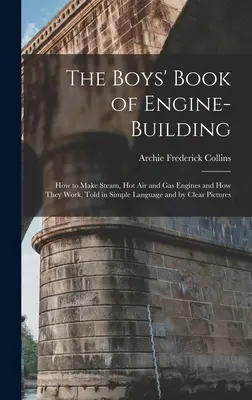 Il libro dei ragazzi sulla costruzione di motori: Come costruire motori a vapore, ad aria calda e a gas e come funzionano, raccontati in un linguaggio semplice e con immagini chiare - The Boys' Book of Engine-Building: How to Make Steam, Hot Air and Gas Engines and How They Work, Told in Simple Language and by Clear Pictures