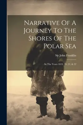 Narrativa di un viaggio verso le coste del Mar Polare: Negli anni 1819, 20, 21 e 22 - Narrative Of A Journey To The Shores Of The Polar Sea: In The Years 1819, 20, 21, & 22