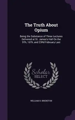 La verità sull'oppio: il contenuto di tre conferenze tenute alla St. James's Hall il 9, 16 e 23 febbraio scorso - The Truth About Opium: Being the Substance of Three Lectures Delivered at St. James's Hall On the 9Th, 16Th, and 23Rd February Last