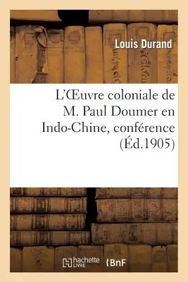 L'opera coloniale di M. Paul Doumer in Indocina, conferenza pronunciata il 22 giugno 1905, presso la Grande Sala della Mairie di Tarbes... - L'Oeuvre Coloniale de M. Paul Doumer En Indo-Chine, Confrence Prononce, Le 22 Juin 1905: , Dans La Grande Salle de la Mairie de Tarbes...