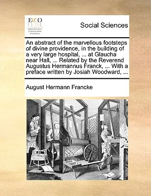 Un riassunto dei meravigliosi passi della Divina Provvidenza nella costruzione di un ospedale molto grande... a Glaucha, vicino a Hall... Relativo alla R - An Abstract of the Marvellous Footsteps of Divine Providence, in the Building of a Very Large Hospital, ... at Glaucha Near Hall, ... Related by the R