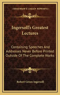 Le più grandi conferenze di Ingersoll: Contiene discorsi e discorsi mai stampati prima d'ora al di fuori delle Opere Complete - Ingersoll's Greatest Lectures: Containing Speeches And Addresses Never Before Printed Outside Of The Complete Works