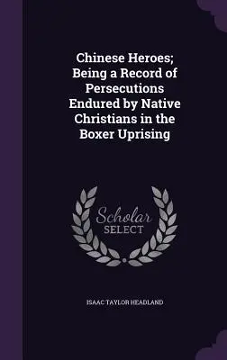Eroi cinesi; un resoconto delle persecuzioni subite dai cristiani nativi durante la rivolta dei Boxer - Chinese Heroes; Being a Record of Persecutions Endured by Native Christians in the Boxer Uprising