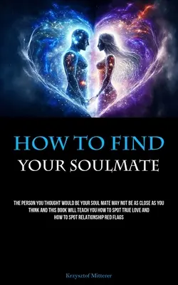 Come trovare l'anima gemella: La persona che pensavate sarebbe stata la vostra anima gemella potrebbe non essere così vicina come pensate e questo libro vi insegnerà come sp - How To Find Your Soulmate: The Person You Thought Would Be Your Soul Mate May Not Be As Close As You Think And This Book Will Teach You How To Sp