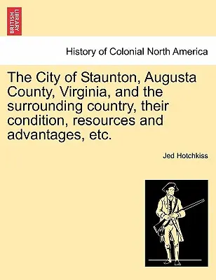 La città di Staunton, la contea di Augusta, Virginia, e il territorio circostante, le loro condizioni, risorse e vantaggi, ecc. - The City of Staunton, Augusta County, Virginia, and the Surrounding Country, Their Condition, Resources and Advantages, Etc.