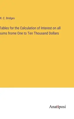 Tabelle per il calcolo degli interessi su tutte le somme da uno a diecimila dollari - Tables for the Calculation of Interest on all sums frome One to Ten Thousand Dollars