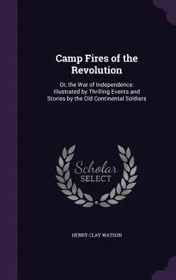 I fuochi della rivoluzione: O, la guerra d'indipendenza: Illustrata da eventi e storie emozionanti dei vecchi soldati continentali - Camp Fires of the Revolution: Or, the War of Independence: Illustrated by Thrilling Events and Stories by the Old Continental Soldiers